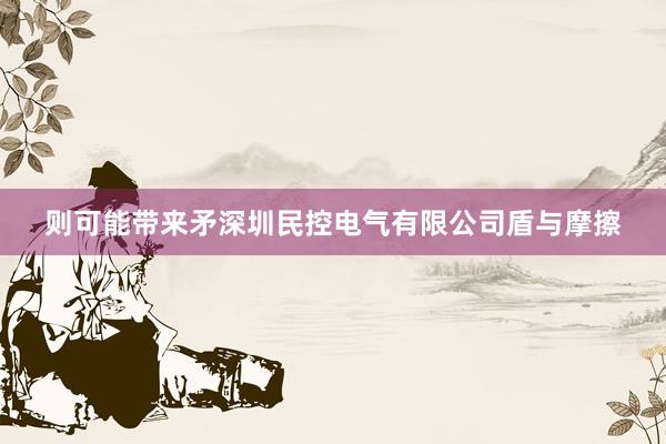 则可能带来矛深圳民控电气有限公司盾与摩擦