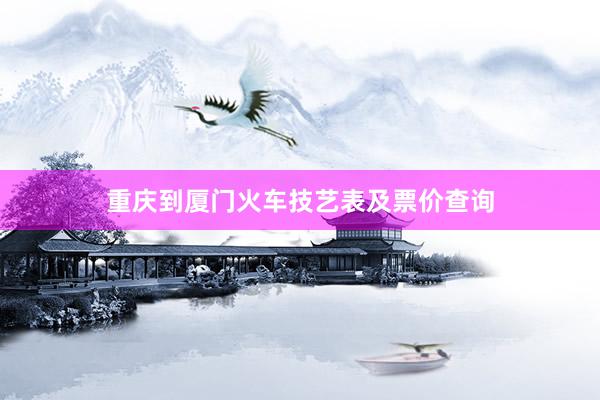重庆到厦门火车技艺表及票价查询
