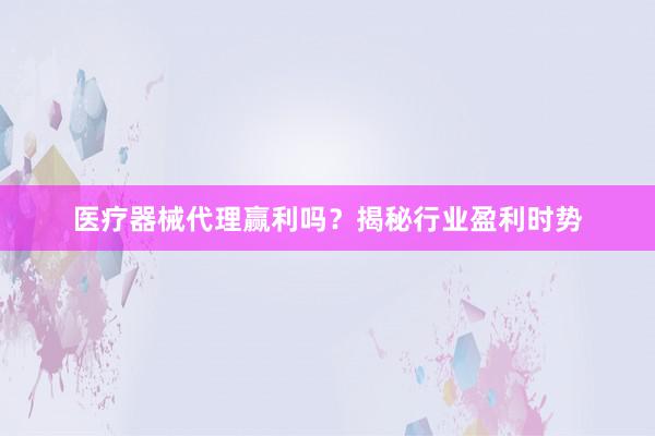 医疗器械代理赢利吗？揭秘行业盈利时势