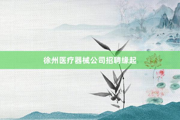 徐州医疗器械公司招聘缘起