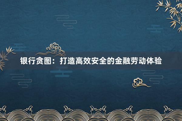 银行贪图：打造高效安全的金融劳动体验