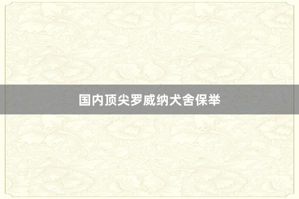 国内顶尖罗威纳犬舍保举