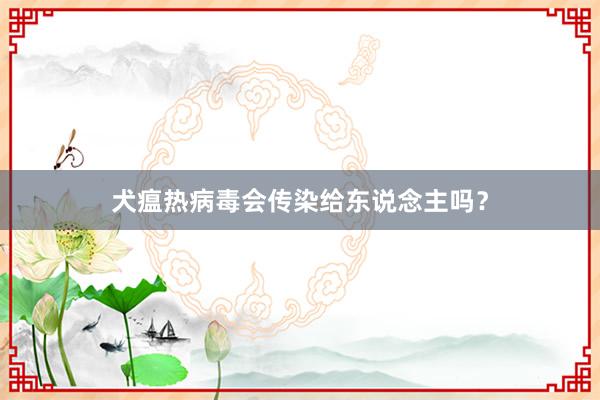 犬瘟热病毒会传染给东说念主吗？